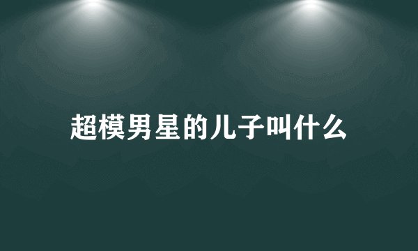超模男星的儿子叫什么