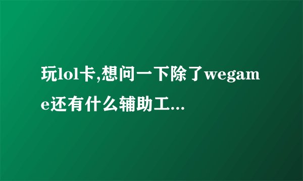 玩lol卡,想问一下除了wegame还有什么辅助工具推荐的