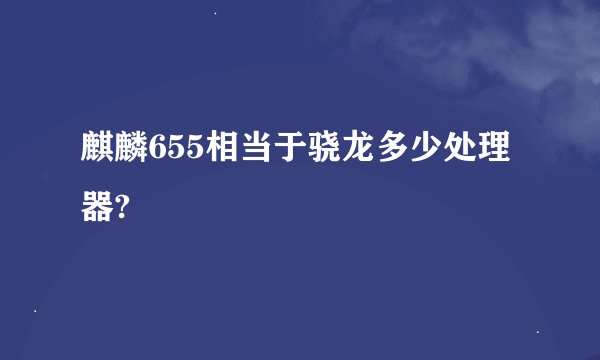 麒麟655相当于骁龙多少处理器?