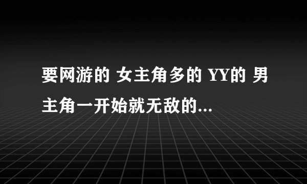 要网游的 女主角多的 YY的 男主角一开始就无敌的 好的给分