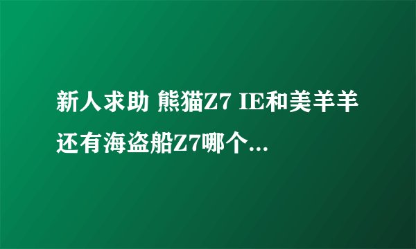 新人求助 熊猫Z7 IE和美羊羊还有海盗船Z7哪个好？玩道具的