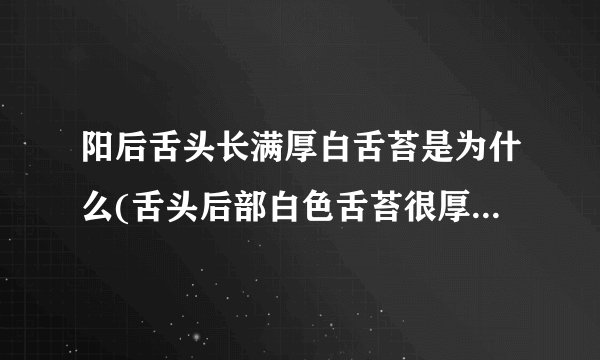 阳后舌头长满厚白舌苔是为什么(舌头后部白色舌苔很厚怎么办)