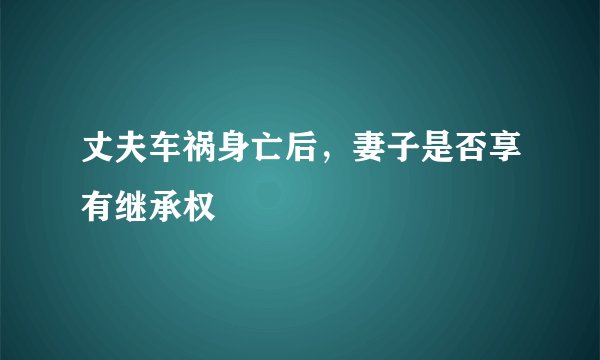 丈夫车祸身亡后,妻子是否享有继承权