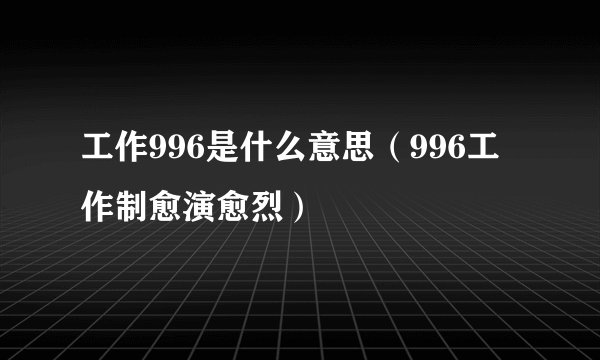 工作996是什么意思（996工作制愈演愈烈）