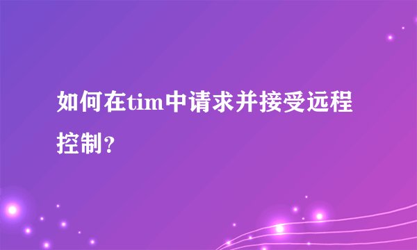 如何在tim中请求并接受远程控制？