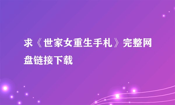 求《世家女重生手札》完整网盘链接下载