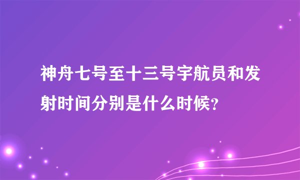 神舟七号至十三号宇航员和发射时间分别是什么时候？