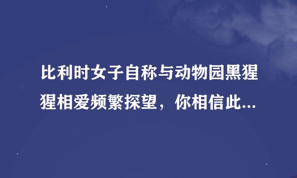 比利时女子自称与动物园黑猩猩相爱频繁探望，你相信此女子的说法吗？