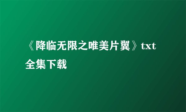 《降临无限之唯美片翼》txt全集下载
