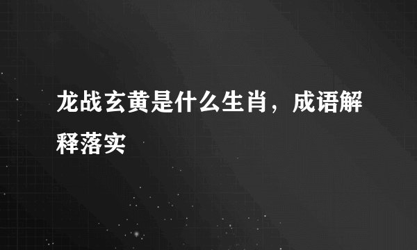 龙战玄黄是什么生肖,成语解释落实