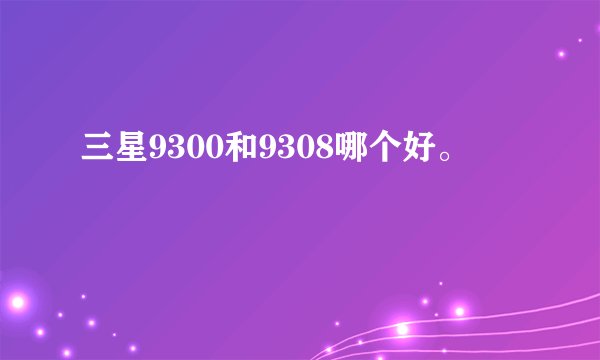 三星9300和9308哪个好。