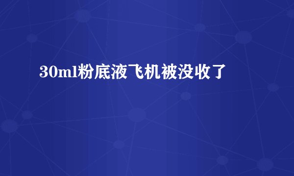 30ml粉底液飞机被没收了