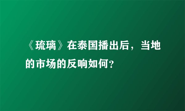 《琉璃》在泰国播出后，当地的市场的反响如何？