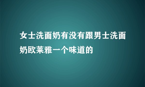 女士洗面奶有没有跟男士洗面奶欧莱雅一个味道的