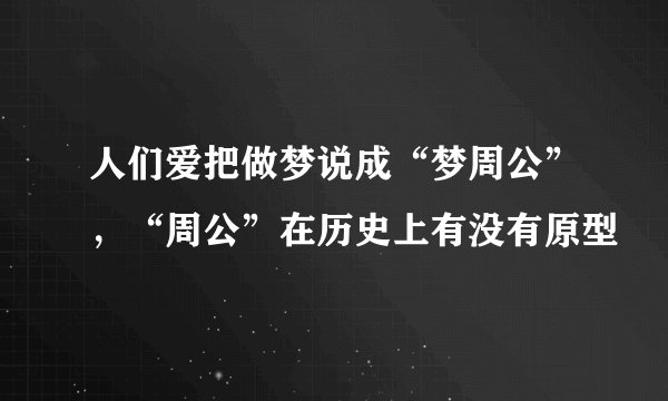 人们爱把做梦说成“梦周公”，“周公”在历史上有没有原型
