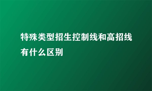 特殊类型招生控制线和高招线有什么区别