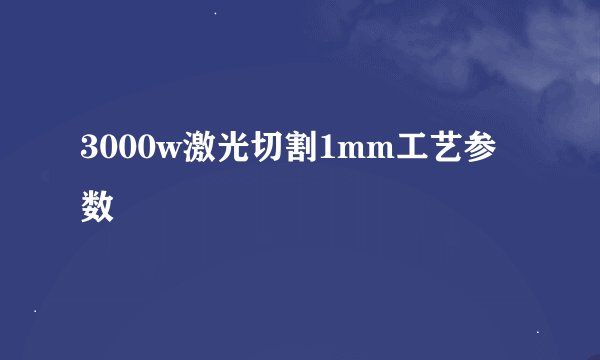 3000w激光切割1mm工艺参数