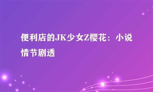 便利店的JK少女Z樱花：小说情节剧透