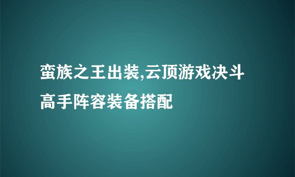 蛮族之王出装,云顶游戏决斗高手阵容装备搭配