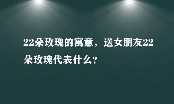 22朵玫瑰的寓意，送女朋友22朵玫瑰代表什么？