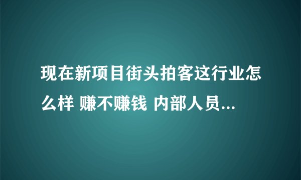 现在新项目街头拍客这行业怎么样 赚不赚钱 内部人员请不要回答 有开过的朋友 说说看法 谢谢 小弟成家立业