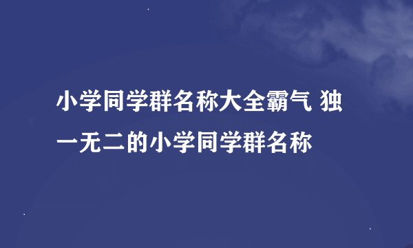小学同学群名称大全霸气 独一无二的小学同学群名称
