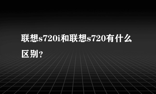 联想s720i和联想s720有什么区别？