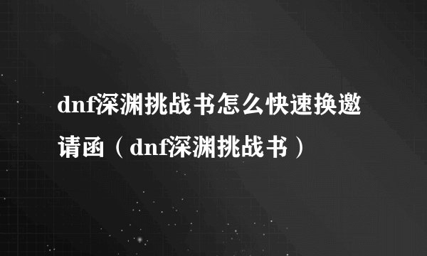 dnf深渊挑战书怎么快速换邀请函（dnf深渊挑战书）