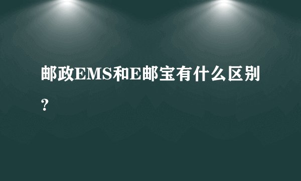 邮政EMS和E邮宝有什么区别?