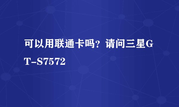 可以用联通卡吗？请问三星GT-S7572