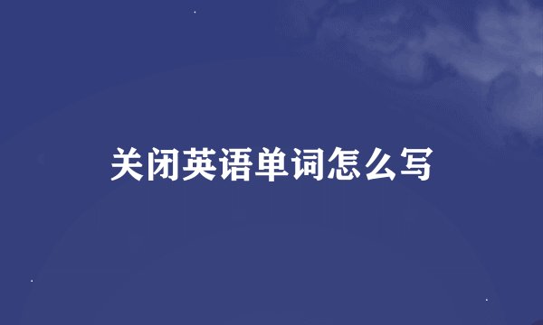 关闭英语单词怎么写