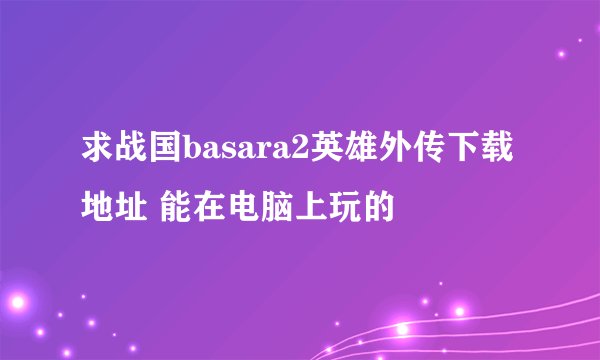 求战国basara2英雄外传下载地址 能在电脑上玩的