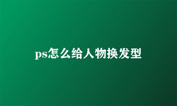 ps怎么给人物换发型