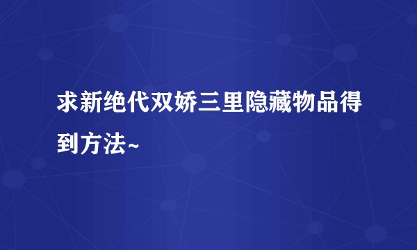 求新绝代双娇三里隐藏物品得到方法~