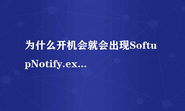 为什么开机会就会出现SoftupNotify.exe-应用程序错误？