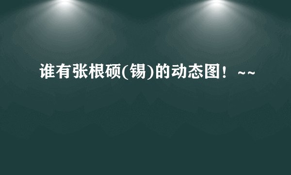 谁有张根硕(锡)的动态图！~~