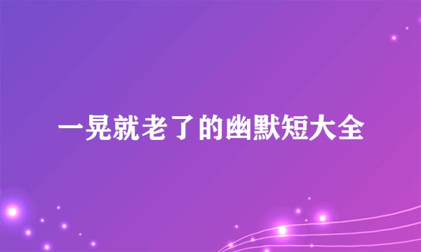 一晃就老了的幽默短大全