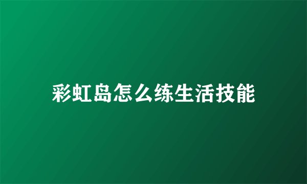 彩虹岛怎么练生活技能