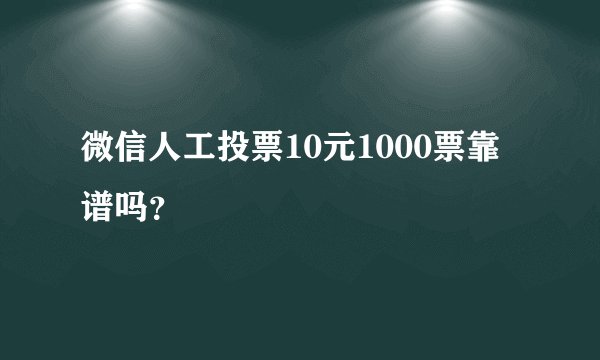 微信人工投票10元1000票靠谱吗？