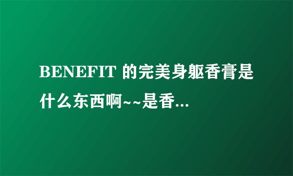 BENEFIT 的完美身躯香膏是什么东西啊~~是香香的？还是闪闪的？
