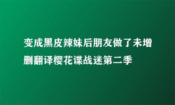 变成黑皮辣妹后朋友做了未增删翻译樱花谍战迷第二季