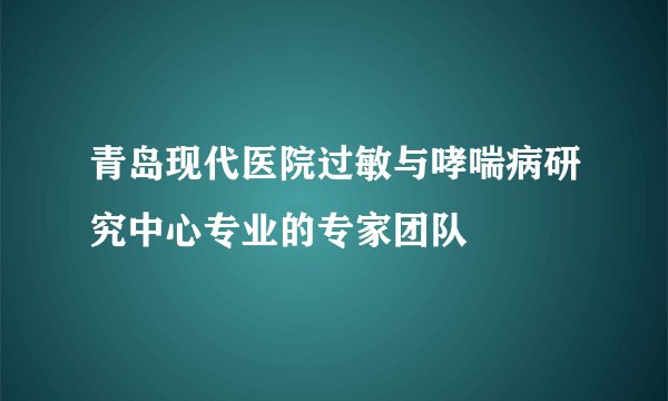青岛现代医院过敏与哮喘病研究中心专业的专家团队
