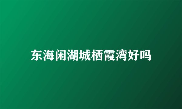 东海闲湖城栖霞湾好吗