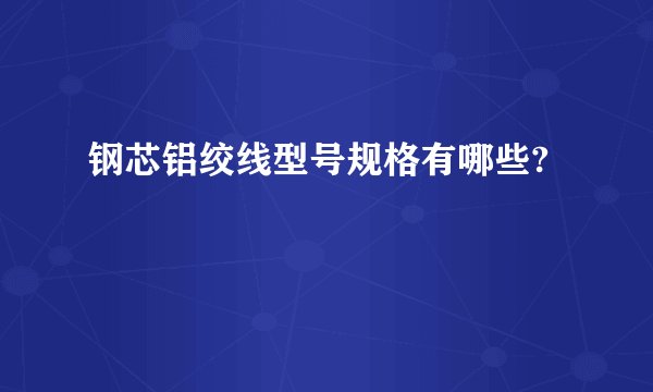 钢芯铝绞线型号规格有哪些?