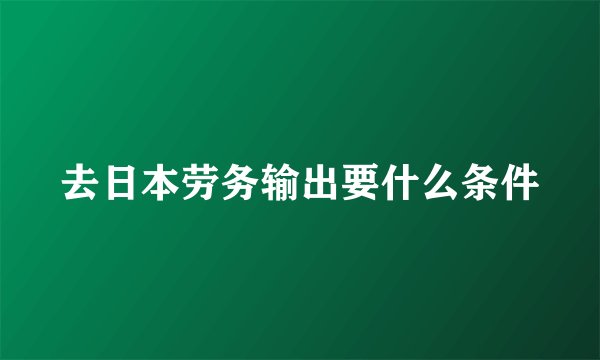 去日本劳务输出要什么条件