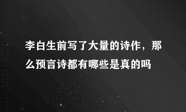 李白生前写了大量的诗作，那么预言诗都有哪些是真的吗
