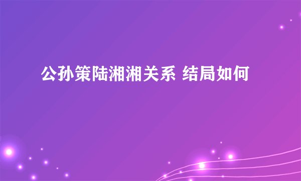 公孙策陆湘湘关系 结局如何