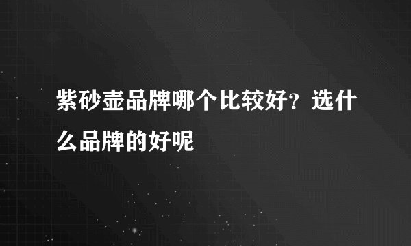 紫砂壶品牌哪个比较好？选什么品牌的好呢