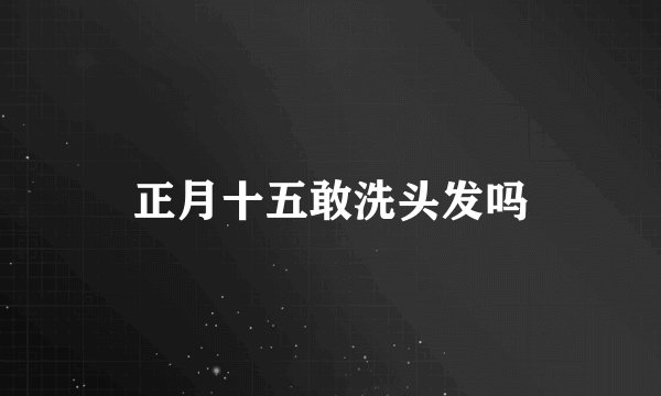 正月十五敢洗头发吗