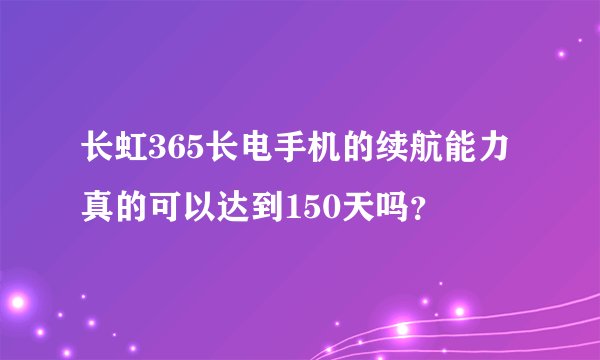 长虹365长电手机的续航能力真的可以达到150天吗？
